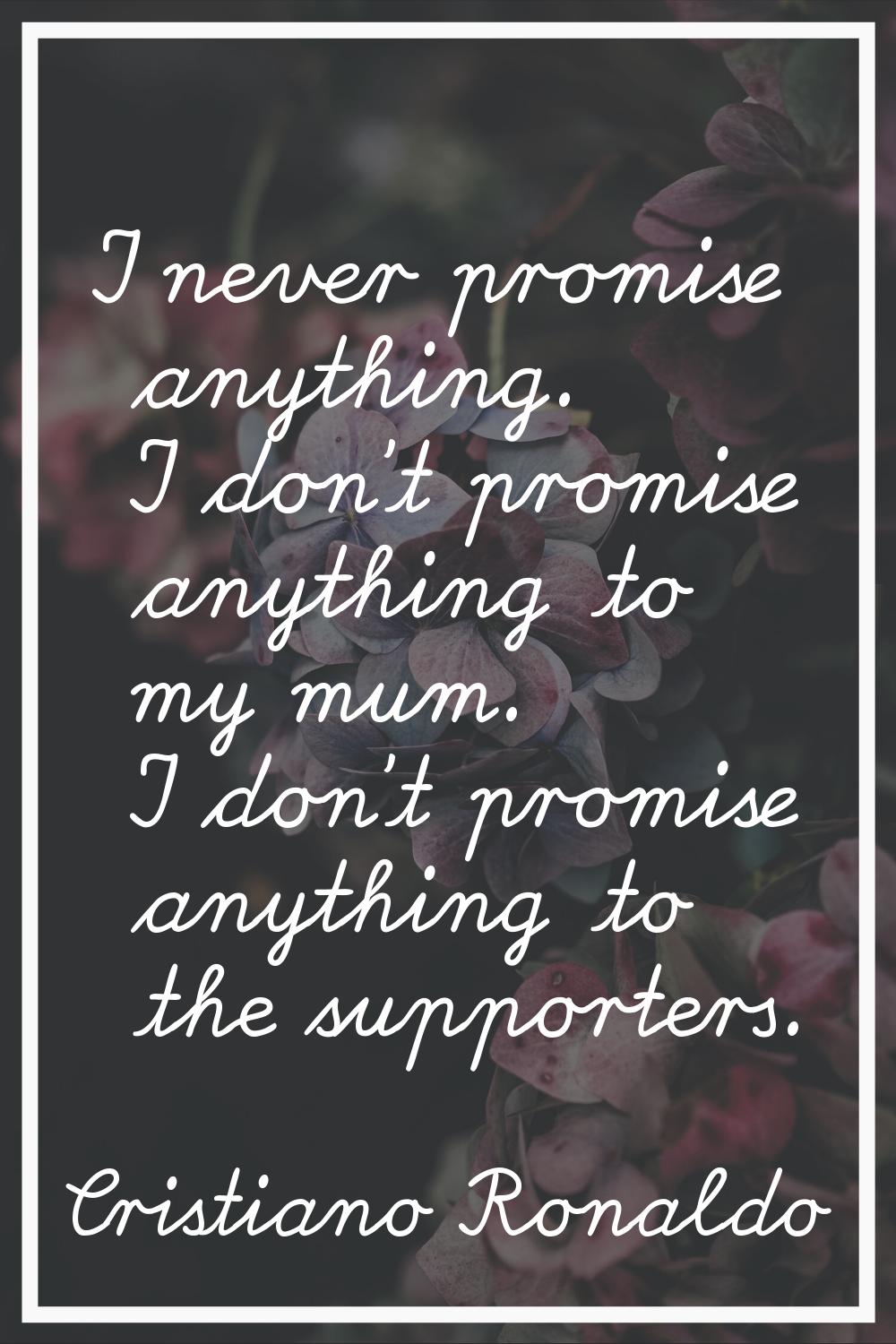 I never promise anything. I don't promise anything to my mum. I don't promise anything to the suppo