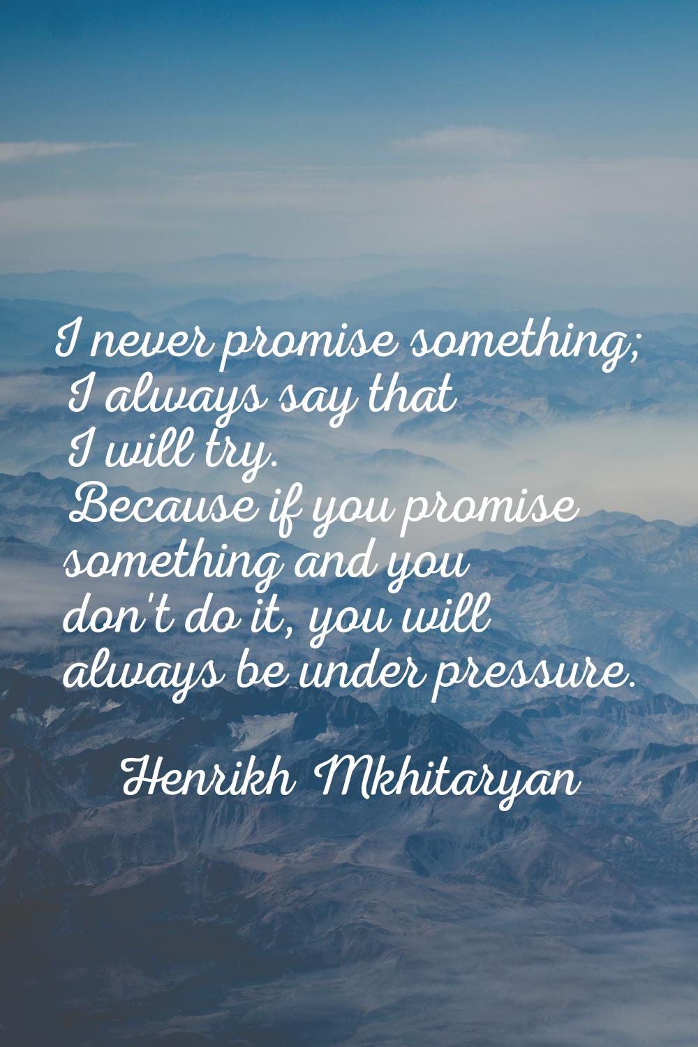 I never promise something; I always say that I will try. Because if you promise something and you d