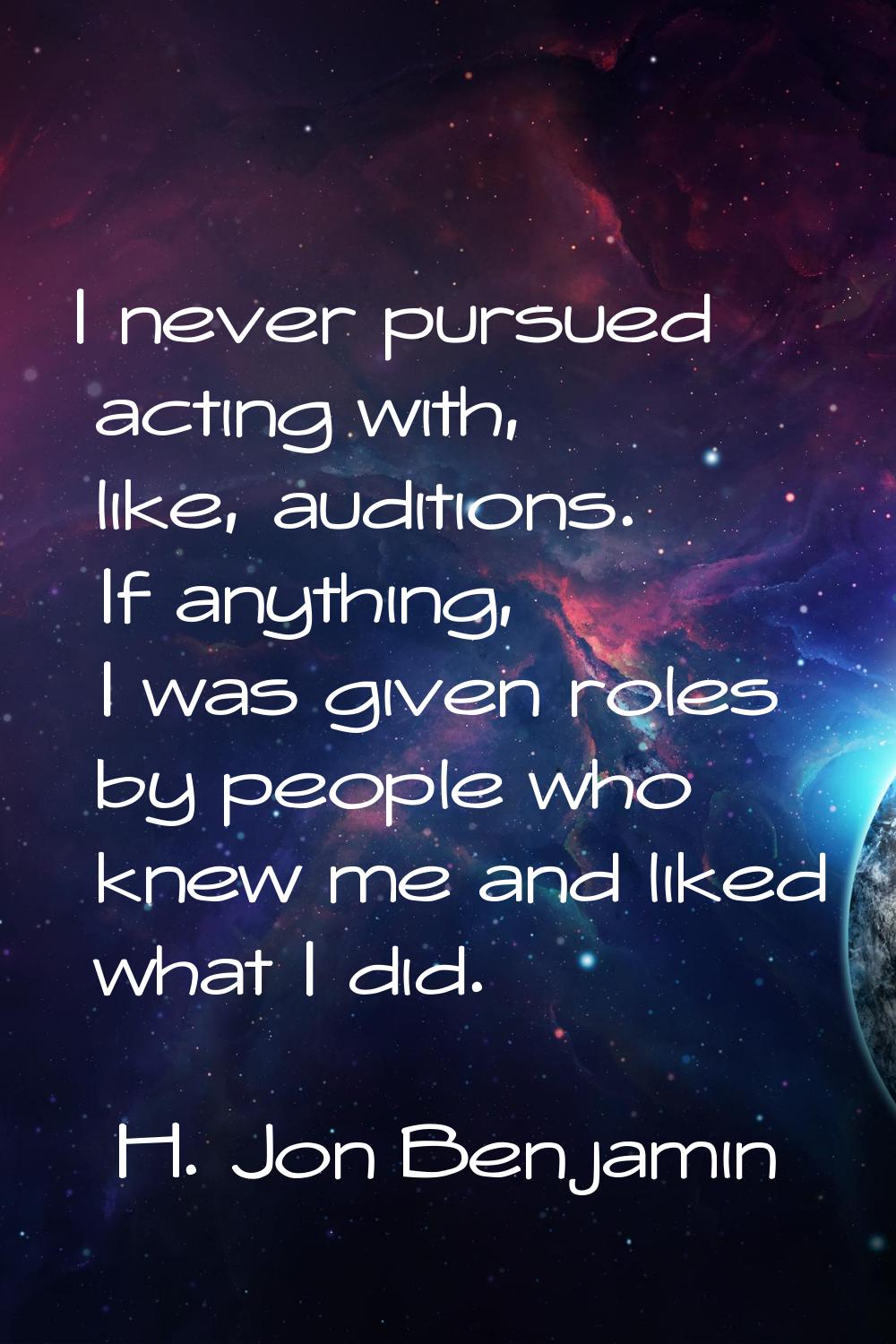 I never pursued acting with, like, auditions. If anything, I was given roles by people who knew me 