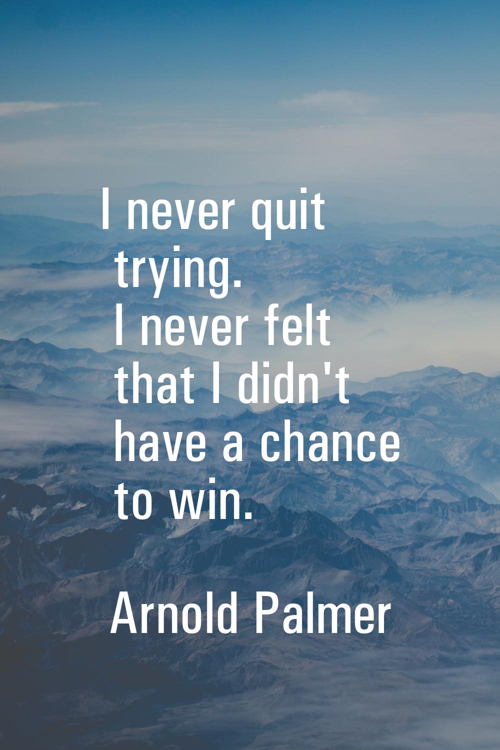 I never quit trying. I never felt that I didn't have a chance to win.
