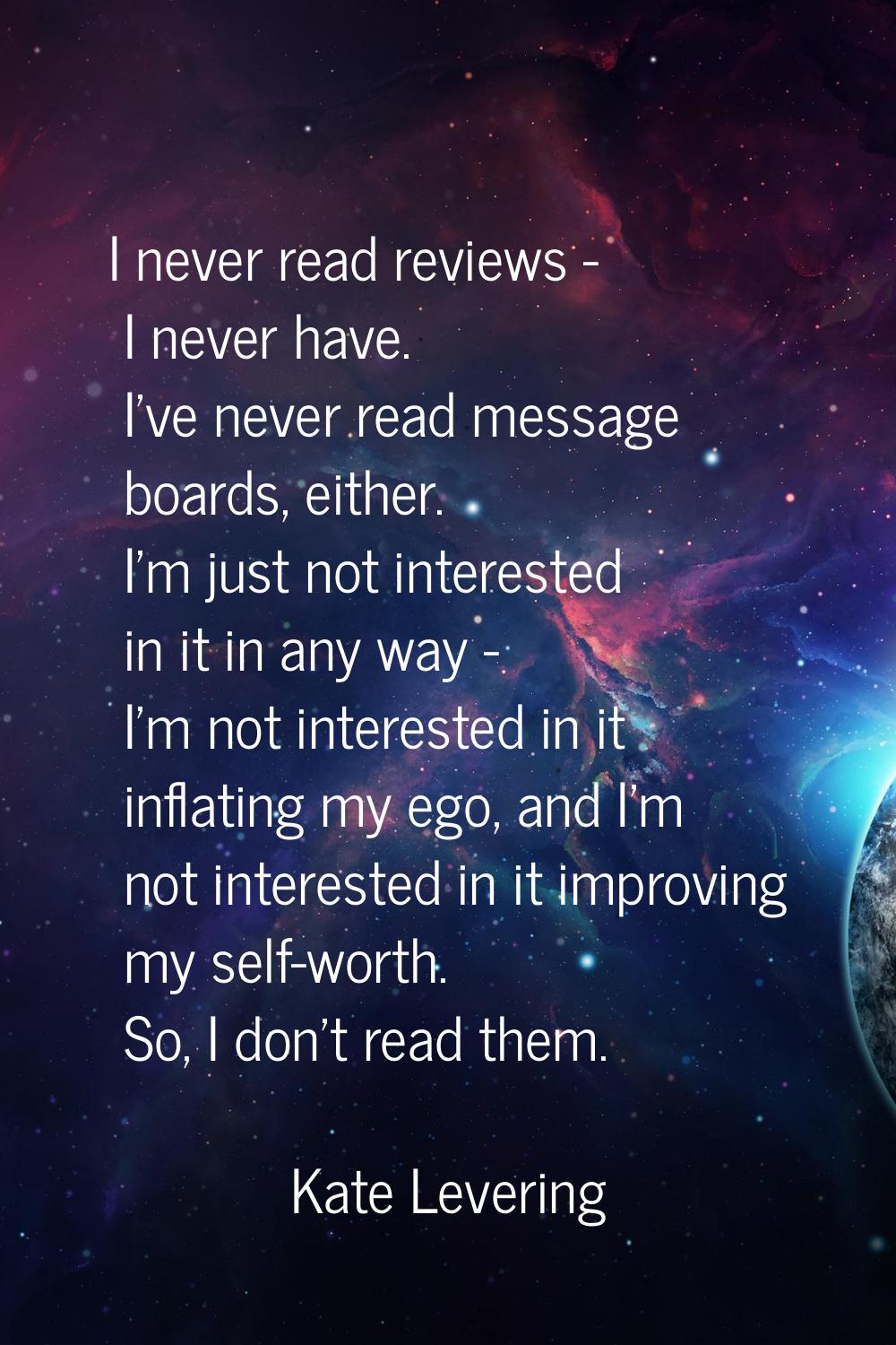 I never read reviews - I never have. I've never read message boards, either. I'm just not intereste