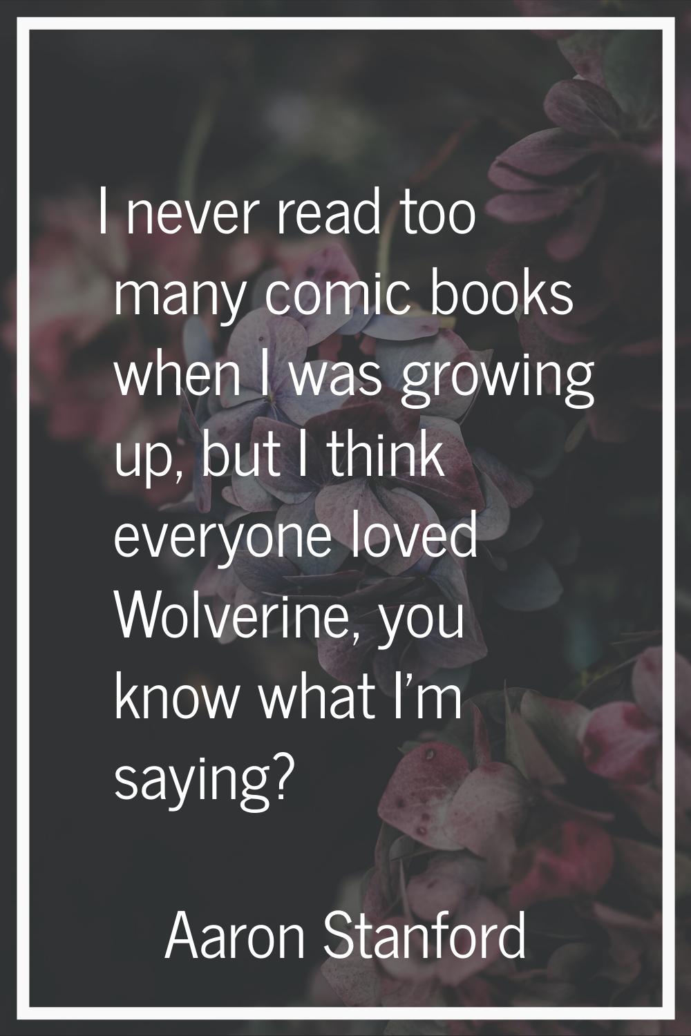 I never read too many comic books when I was growing up, but I think everyone loved Wolverine, you 