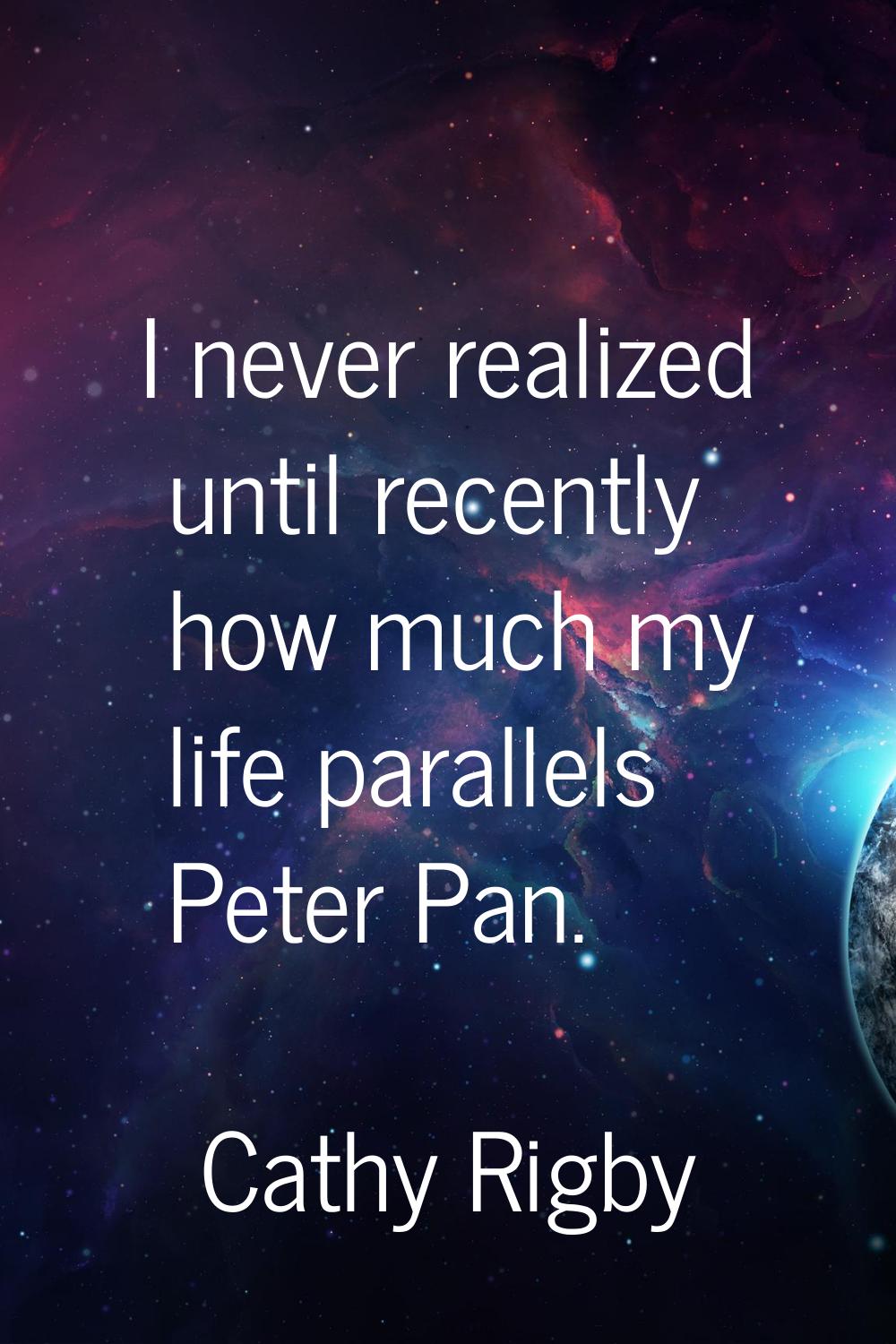 I never realized until recently how much my life parallels Peter Pan.
