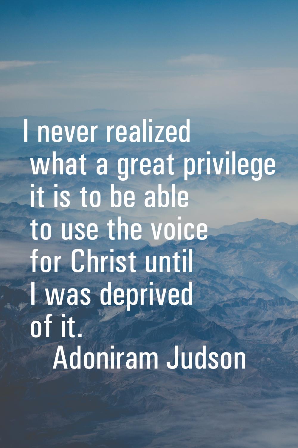 I never realized what a great privilege it is to be able to use the voice for Christ until I was de