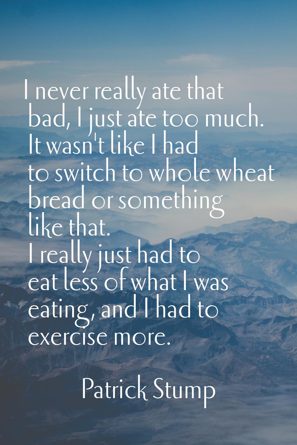 I never really ate that bad, I just ate too much. It wasn't like I had to switch to whole wheat bre