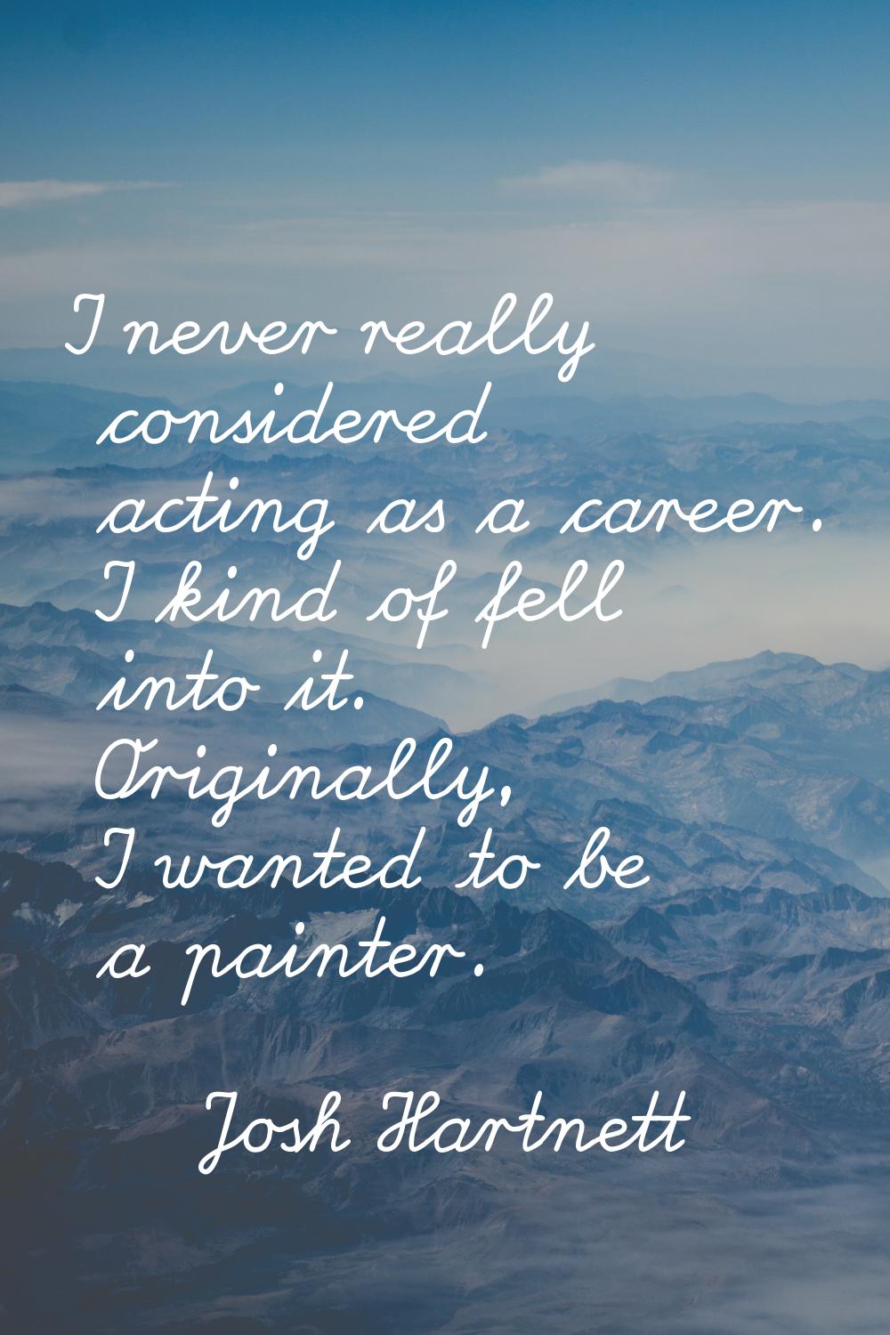 I never really considered acting as a career. I kind of fell into it. Originally, I wanted to be a 