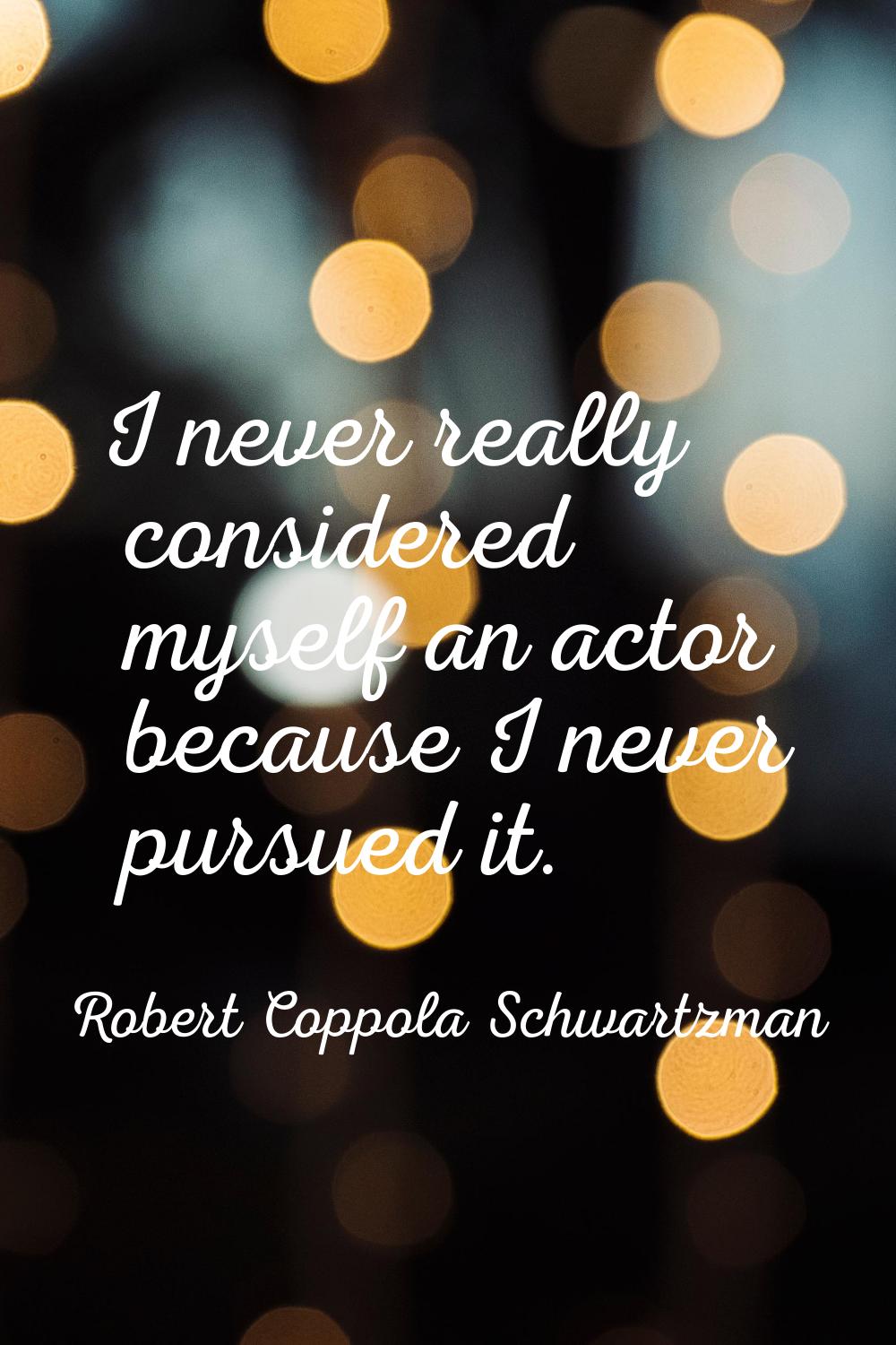 I never really considered myself an actor because I never pursued it.