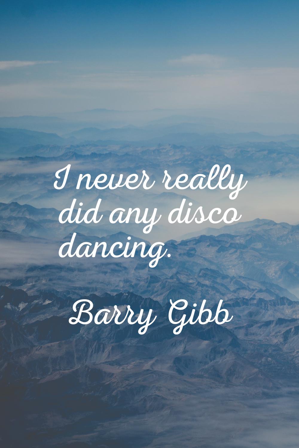 I never really did any disco dancing.