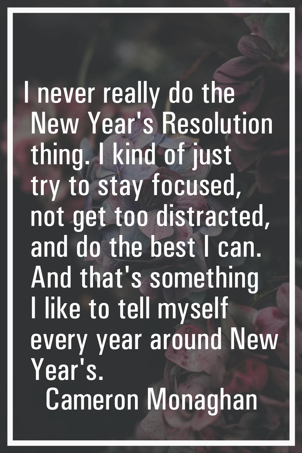 I never really do the New Year's Resolution thing. I kind of just try to stay focused, not get too 