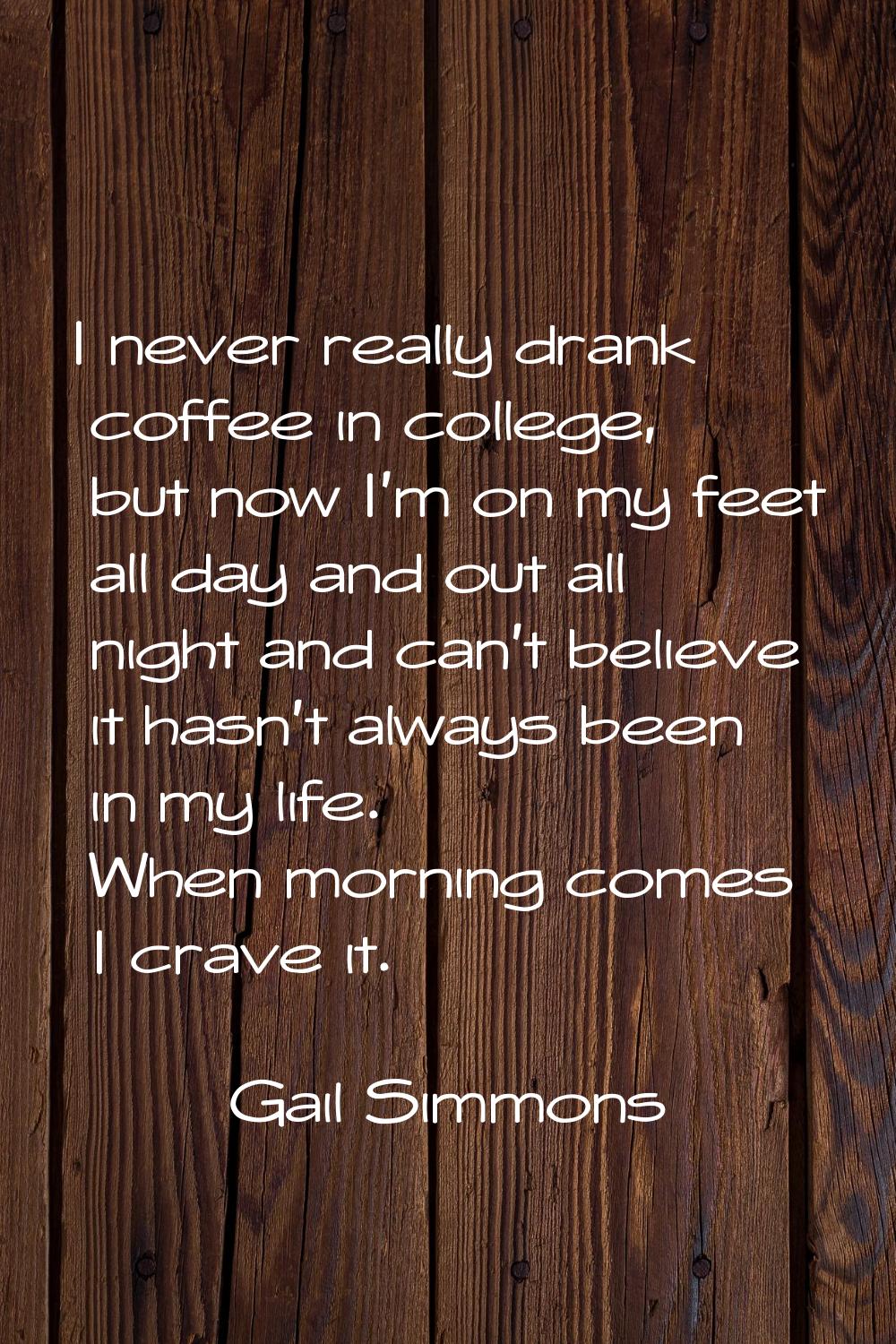I never really drank coffee in college, but now I'm on my feet all day and out all night and can't 