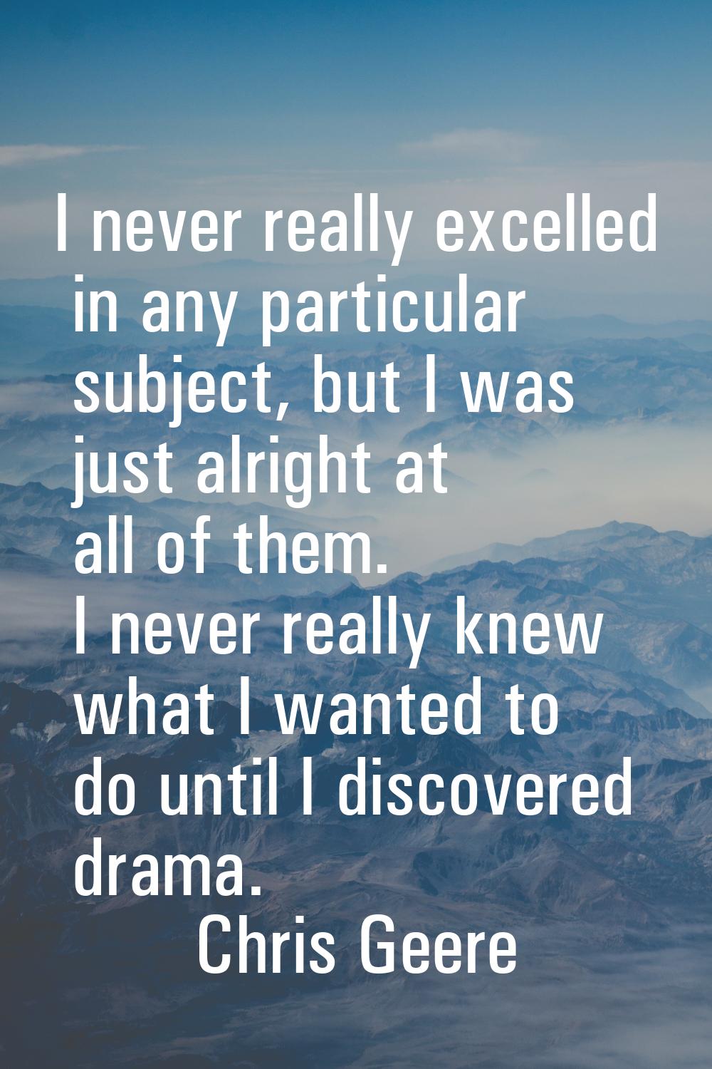 I never really excelled in any particular subject, but I was just alright at all of them. I never r