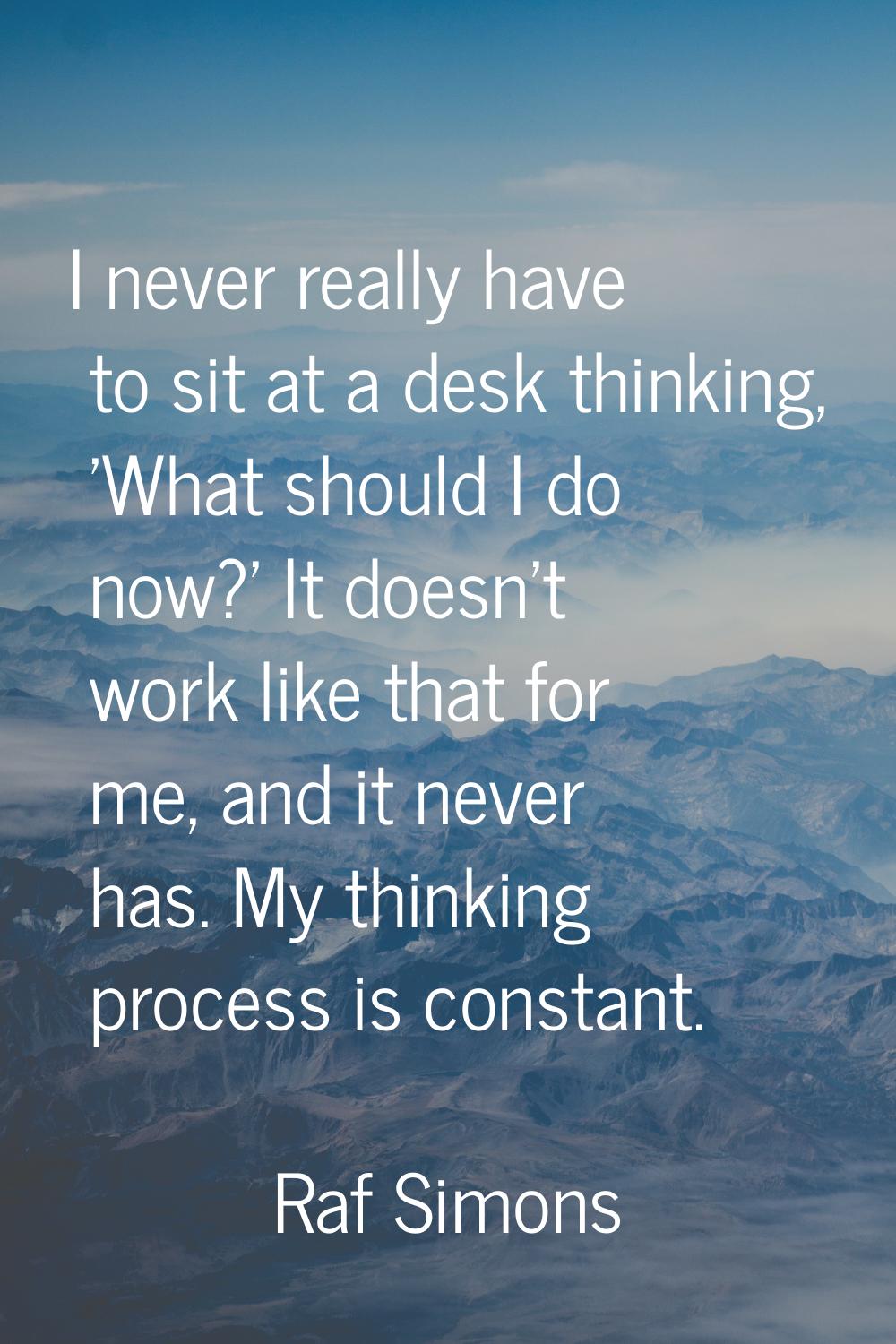 I never really have to sit at a desk thinking, 'What should I do now?' It doesn't work like that fo