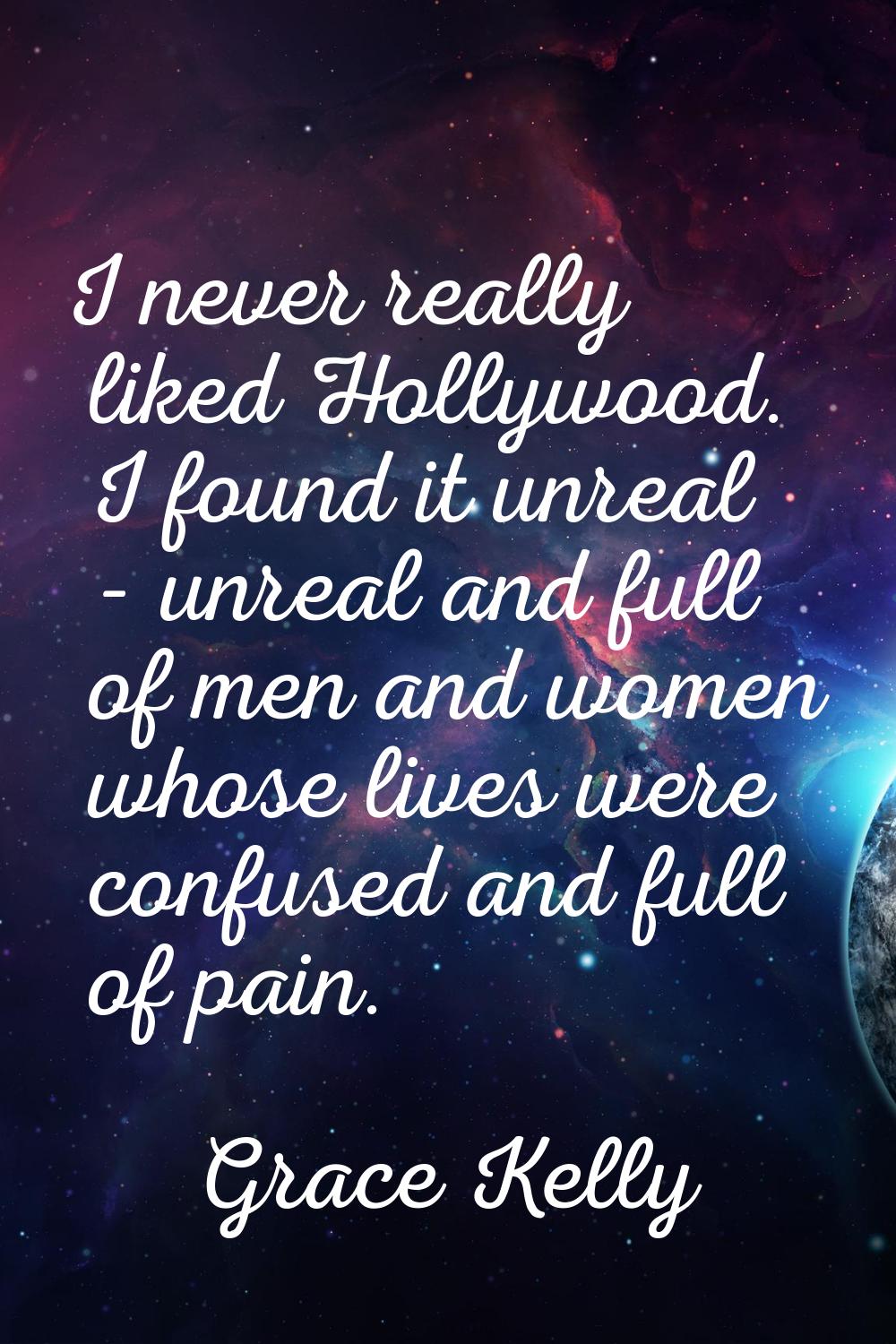 I never really liked Hollywood. I found it unreal - unreal and full of men and women whose lives we