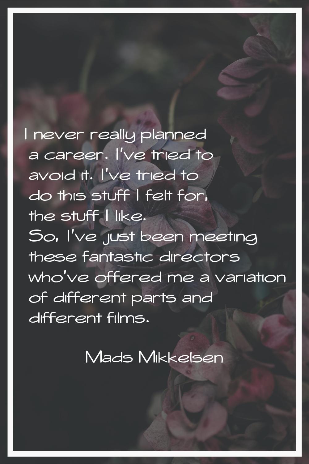 I never really planned a career. I've tried to avoid it. I've tried to do this stuff I felt for, th
