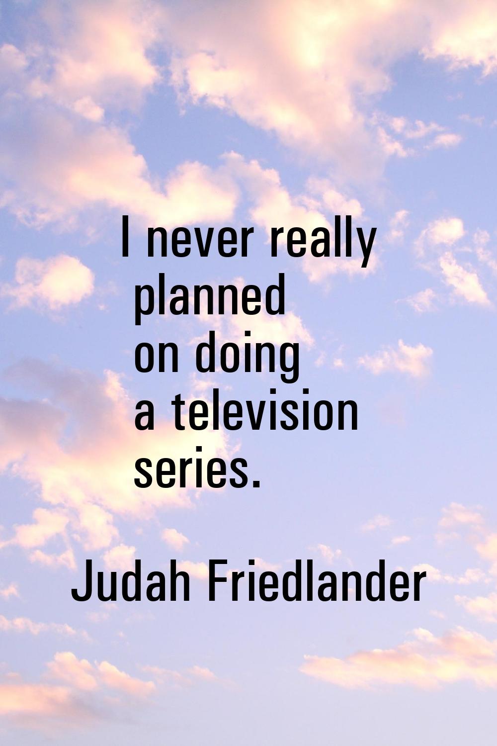 I never really planned on doing a television series.