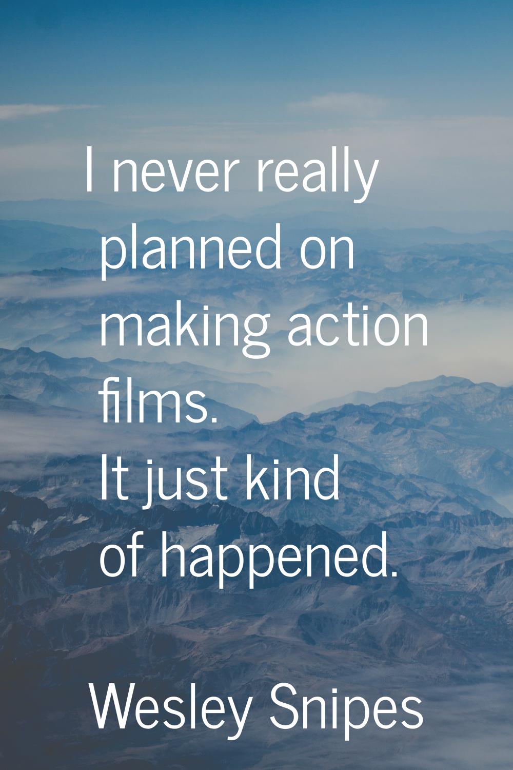 I never really planned on making action films. It just kind of happened.