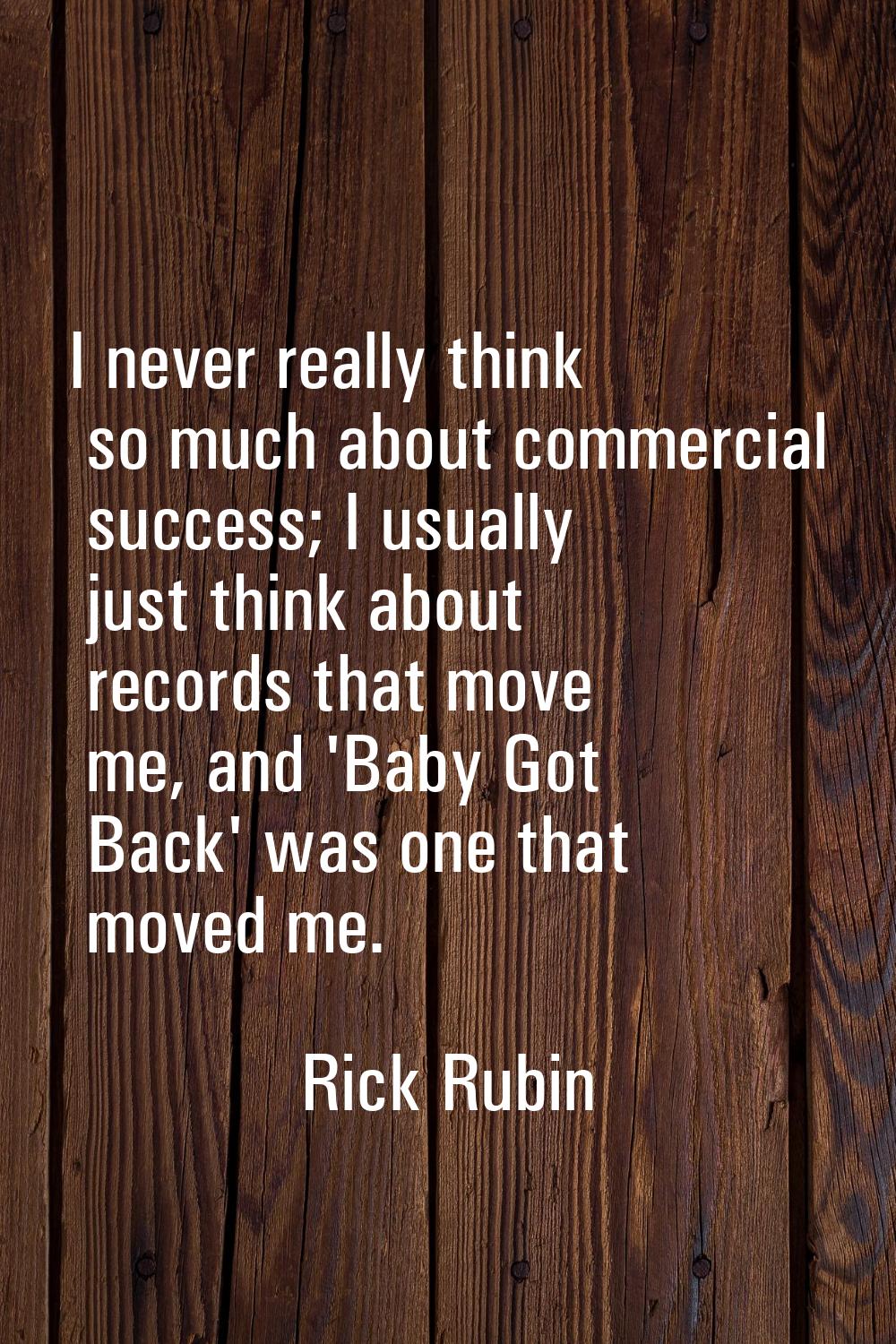 I never really think so much about commercial success; I usually just think about records that move