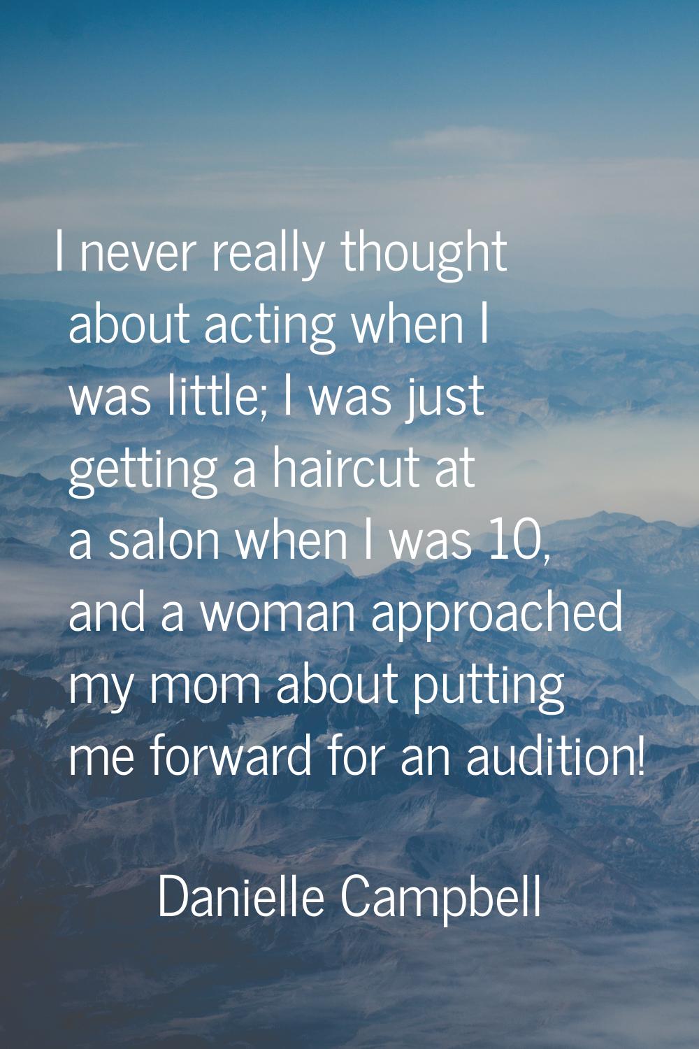 I never really thought about acting when I was little; I was just getting a haircut at a salon when