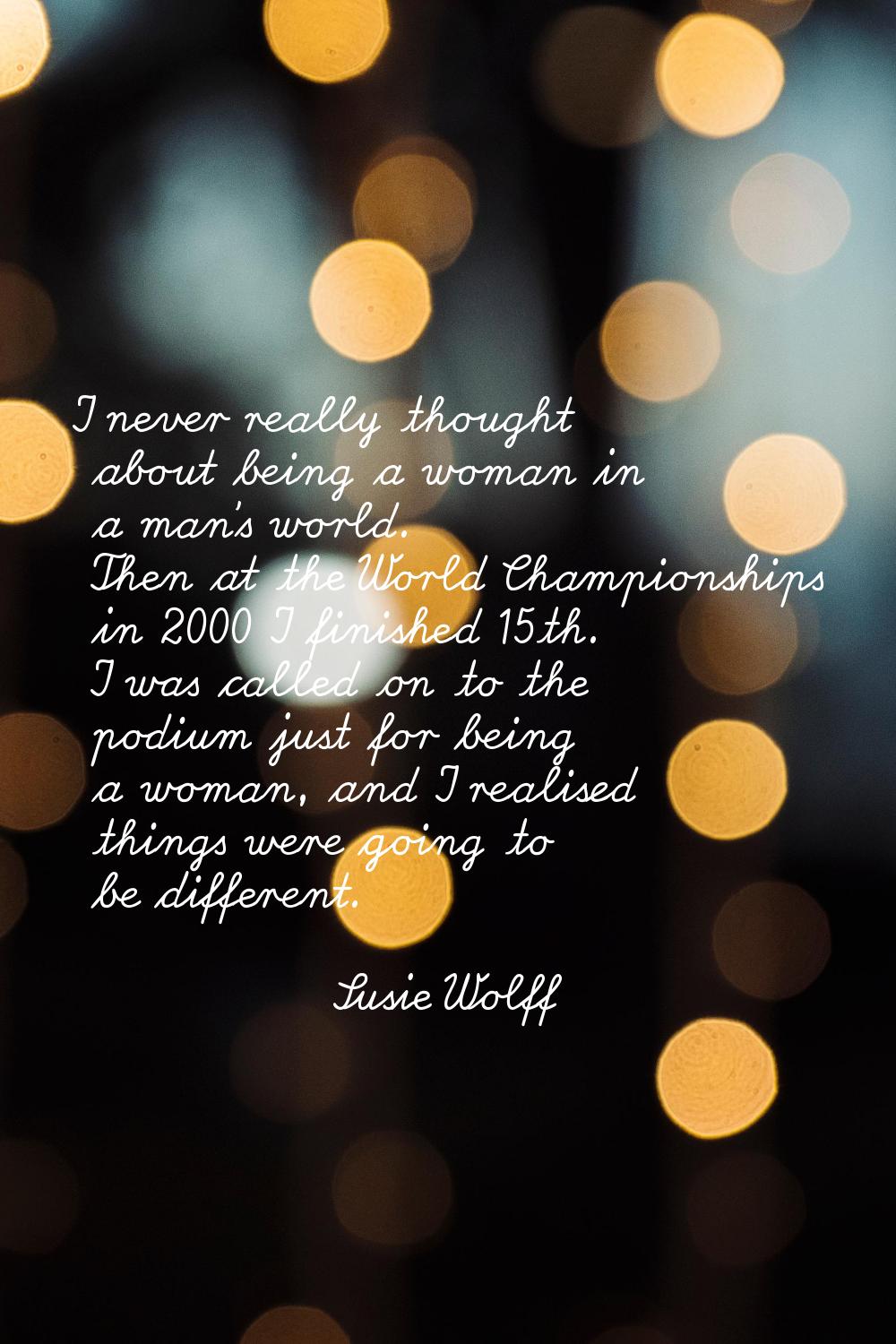 I never really thought about being a woman in a man's world. Then at the World Championships in 200