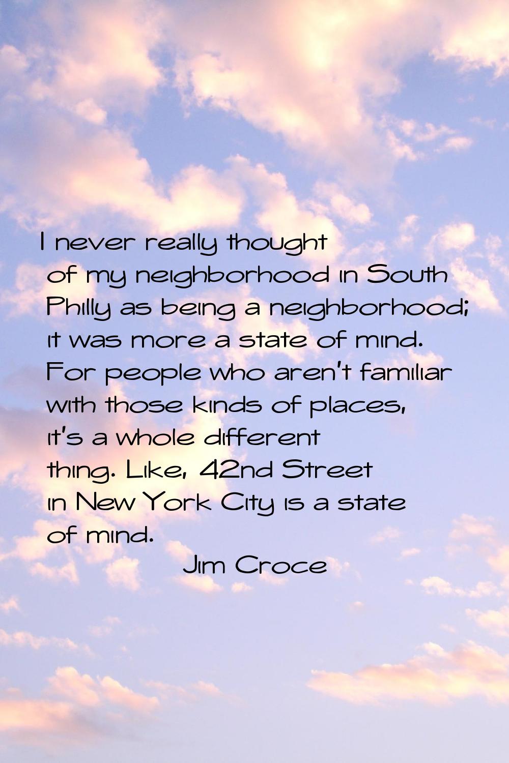I never really thought of my neighborhood in South Philly as being a neighborhood; it was more a st