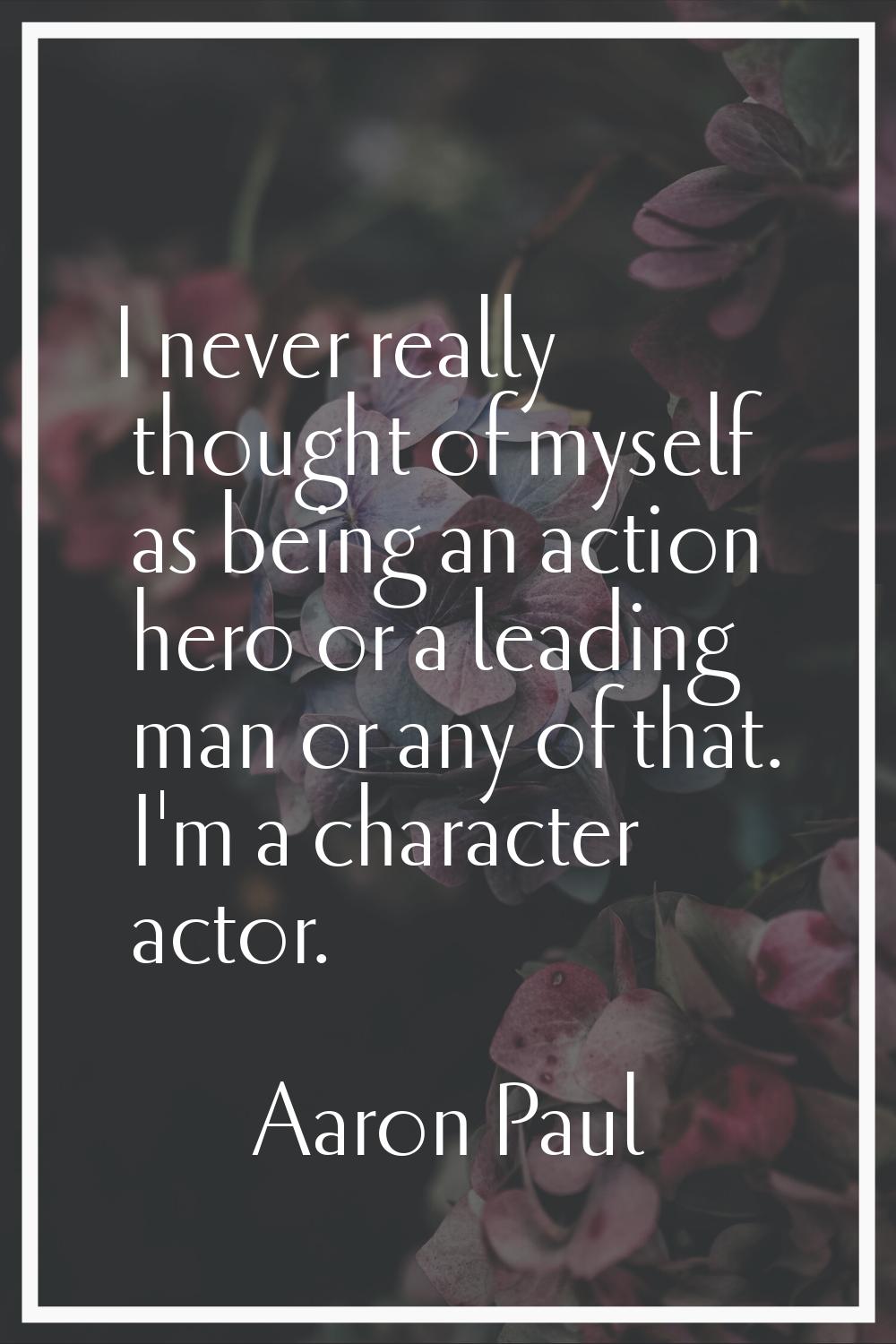 I never really thought of myself as being an action hero or a leading man or any of that. I'm a cha