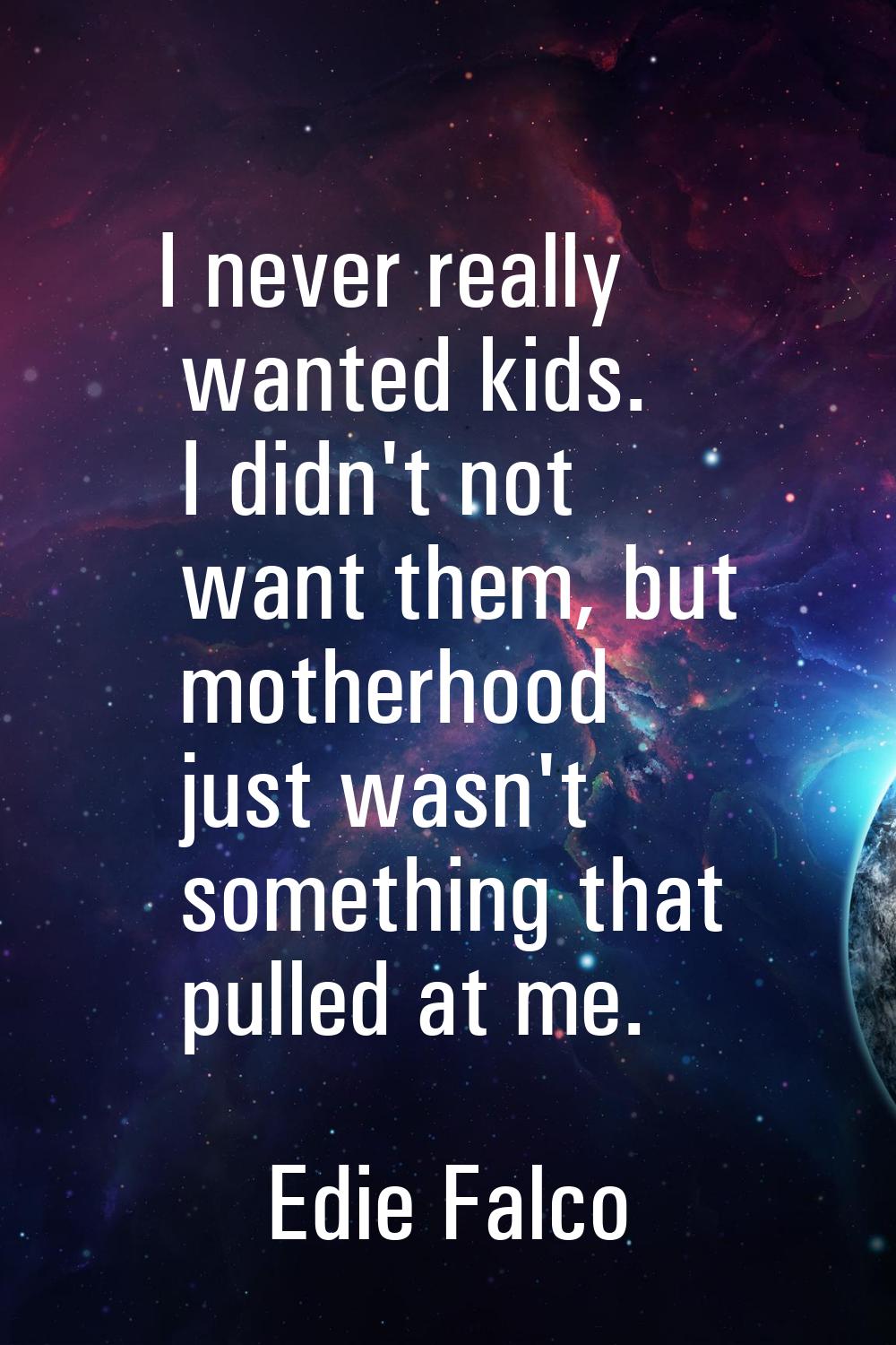 I never really wanted kids. I didn't not want them, but motherhood just wasn't something that pulle