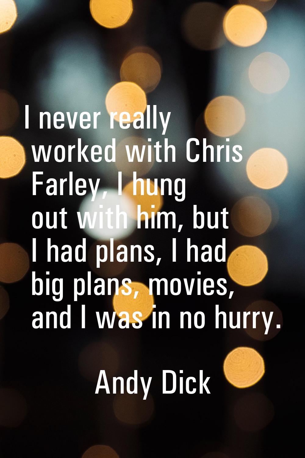 I never really worked with Chris Farley, I hung out with him, but I had plans, I had big plans, mov