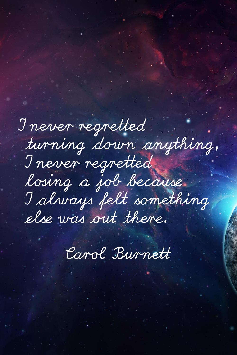 I never regretted turning down anything, I never regretted losing a job because I always felt somet
