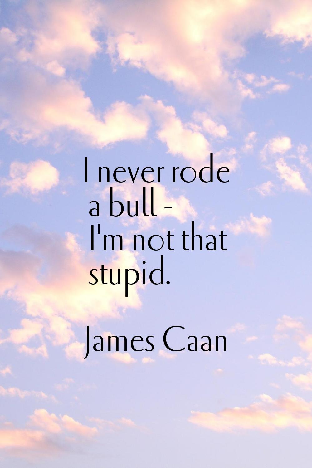 I never rode a bull - I'm not that stupid.
