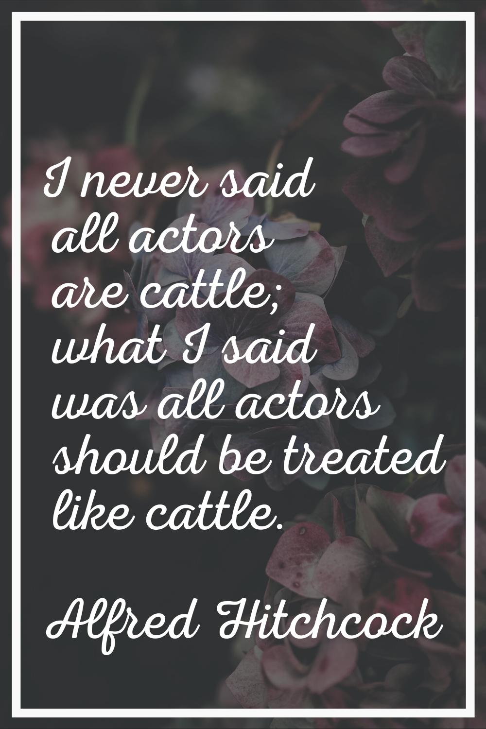 I never said all actors are cattle; what I said was all actors should be treated like cattle.