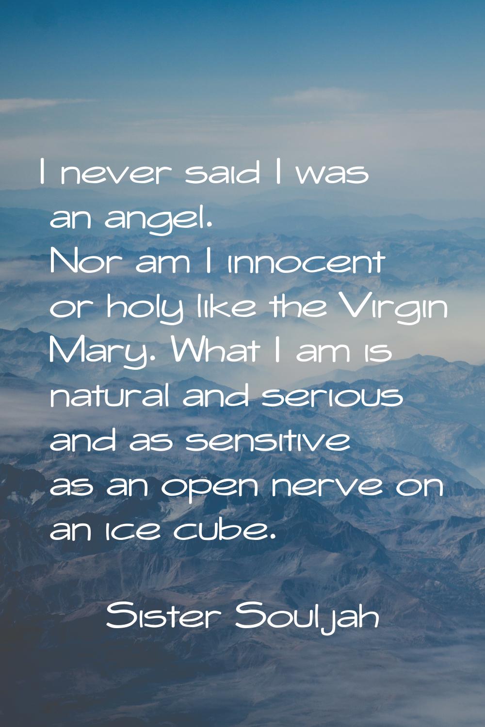 I never said I was an angel. Nor am I innocent or holy like the Virgin Mary. What I am is natural a