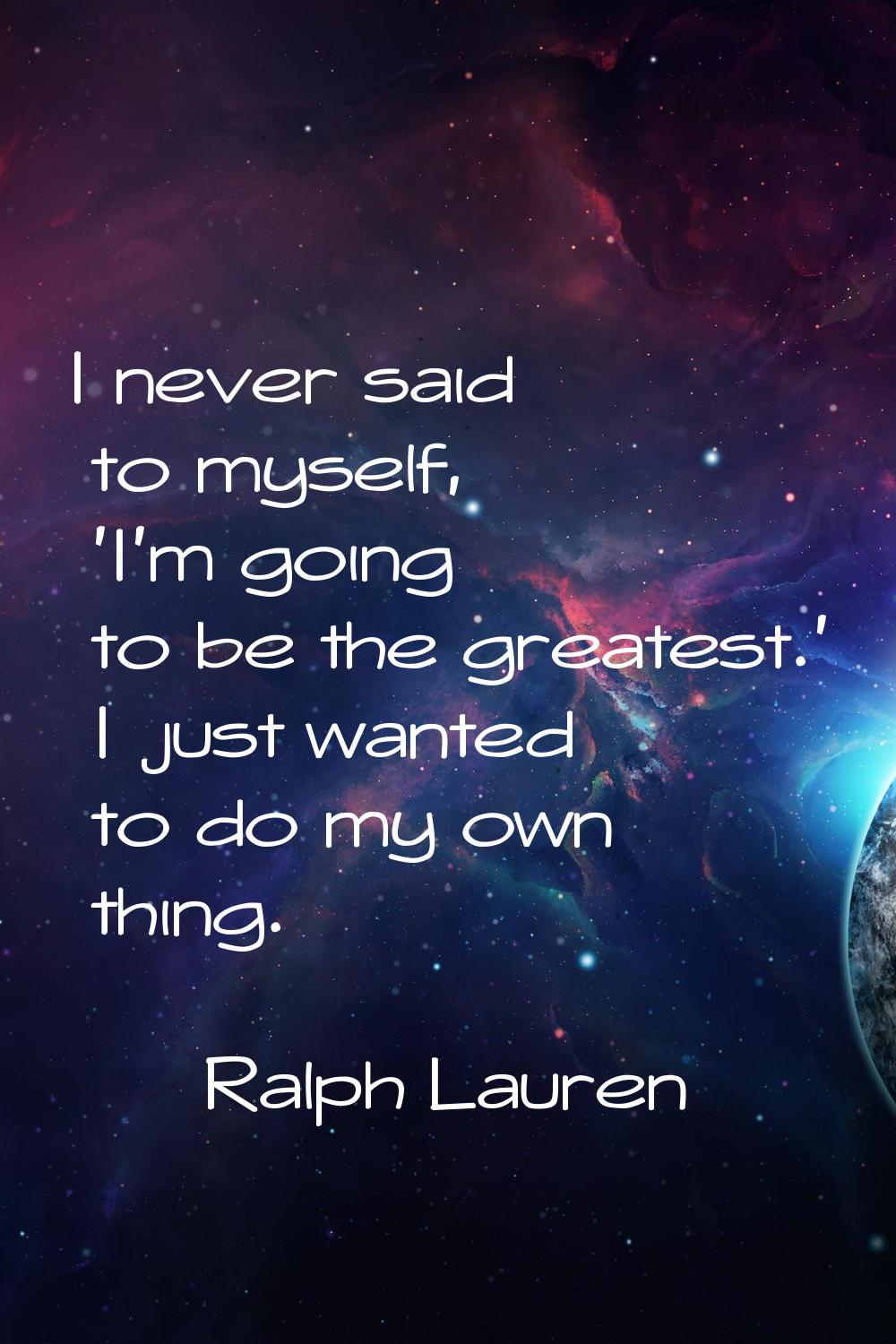 I never said to myself, 'I'm going to be the greatest.' I just wanted to do my own thing.