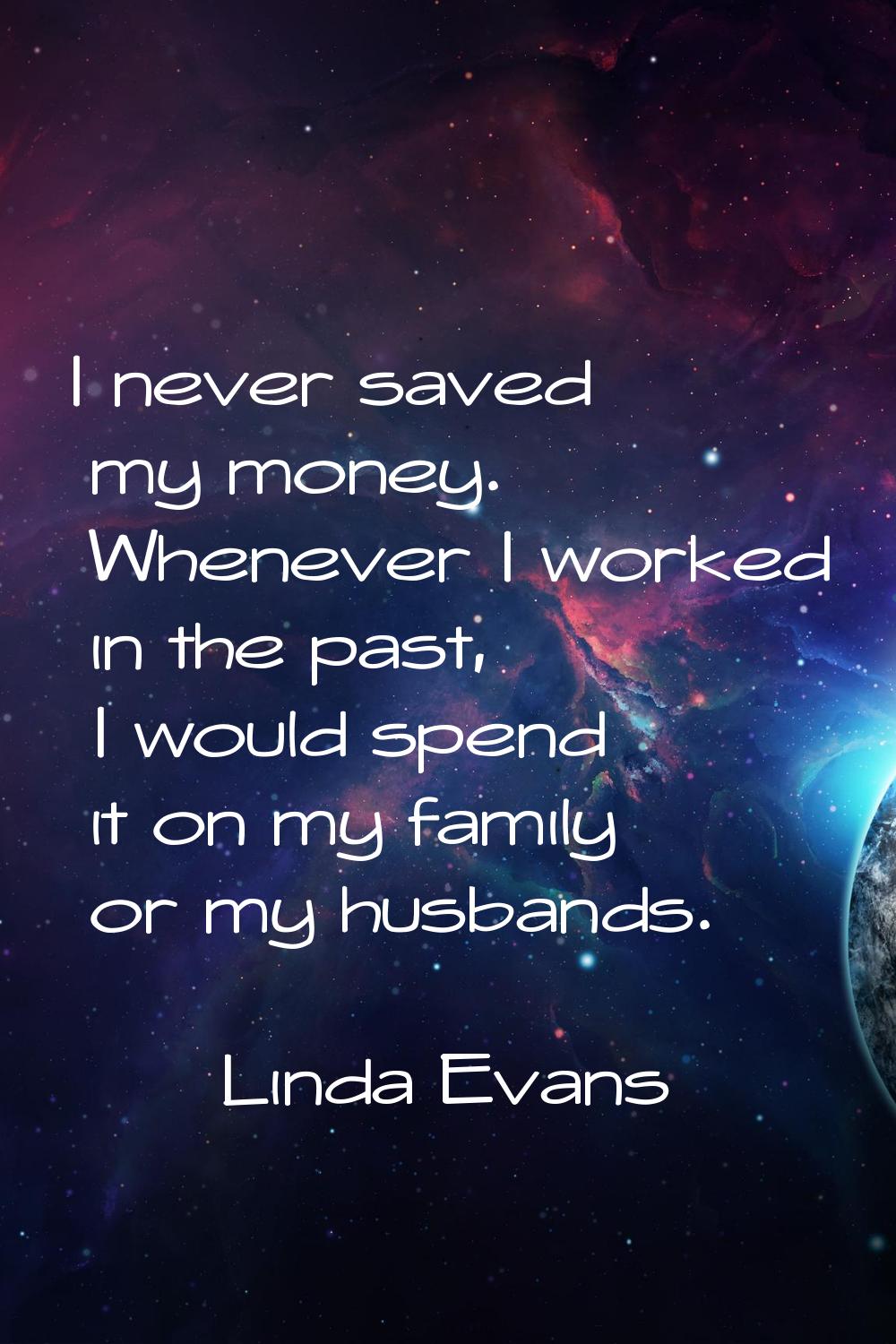 I never saved my money. Whenever I worked in the past, I would spend it on my family or my husbands