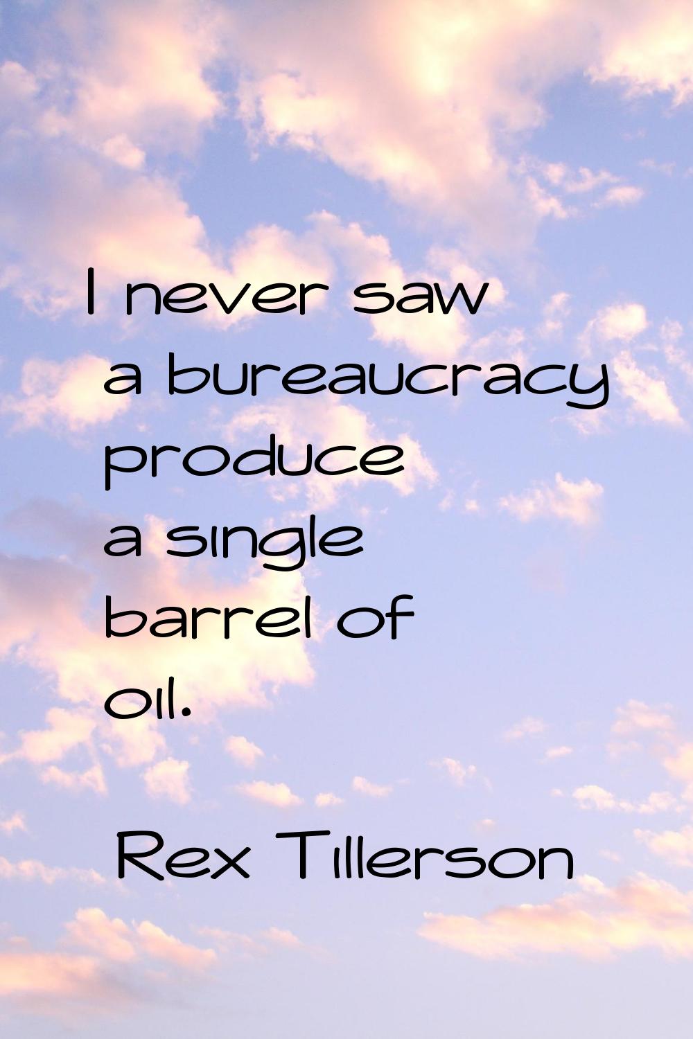 I never saw a bureaucracy produce a single barrel of oil.