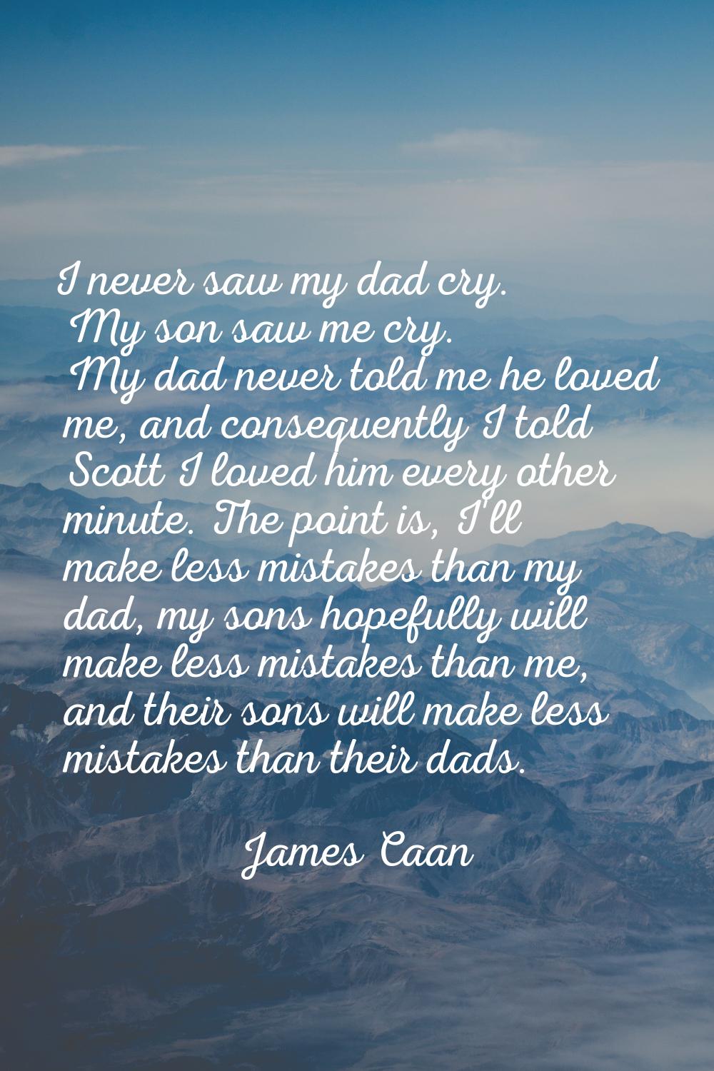 I never saw my dad cry. My son saw me cry. My dad never told me he loved me, and consequently I tol