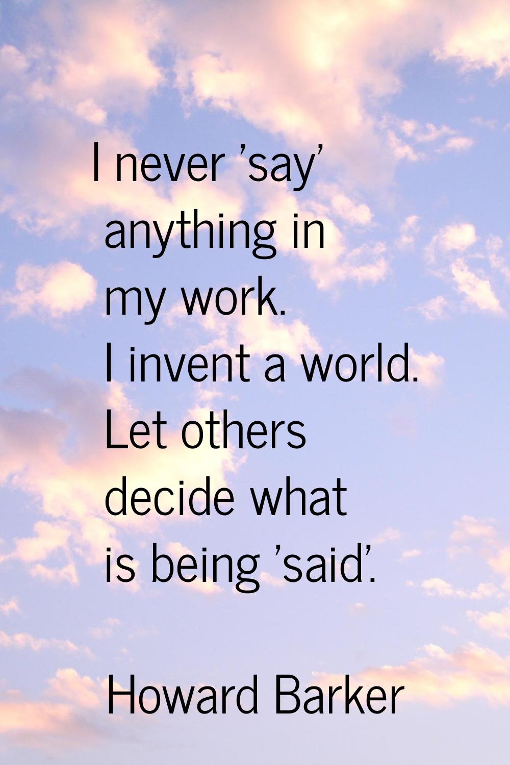 I never 'say' anything in my work. I invent a world. Let others decide what is being 'said'.