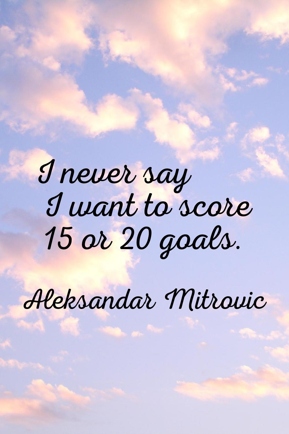 I never say I want to score 15 or 20 goals.