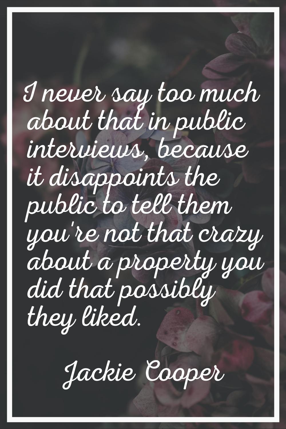 I never say too much about that in public interviews, because it disappoints the public to tell the