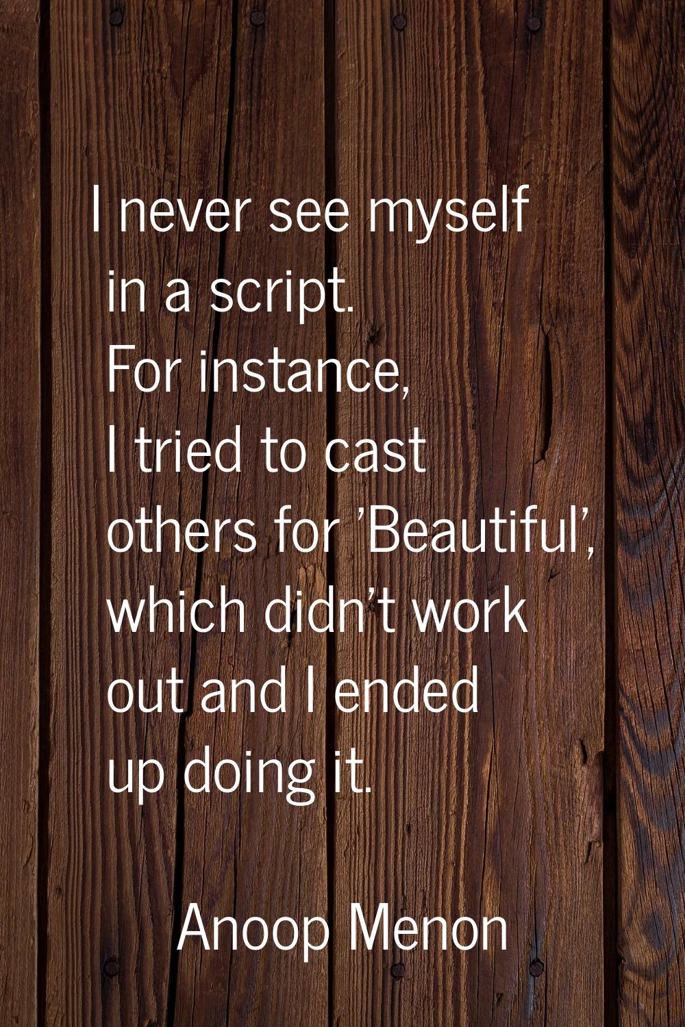 I never see myself in a script. For instance, I tried to cast others for 'Beautiful', which didn't 