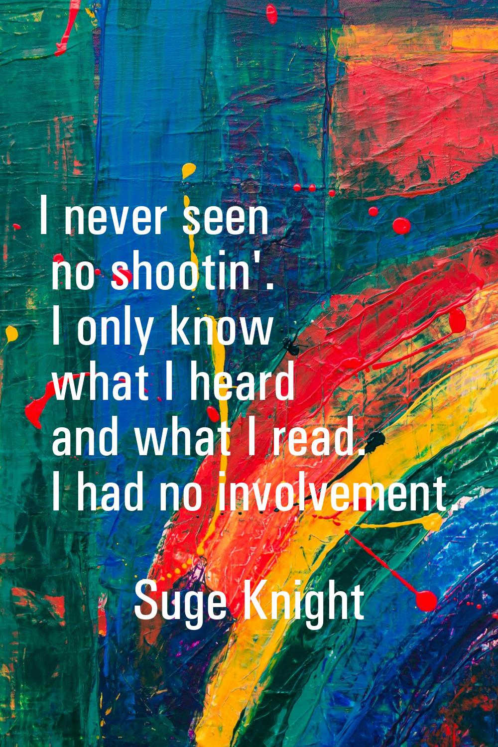 I never seen no shootin'. I only know what I heard and what I read. I had no involvement.