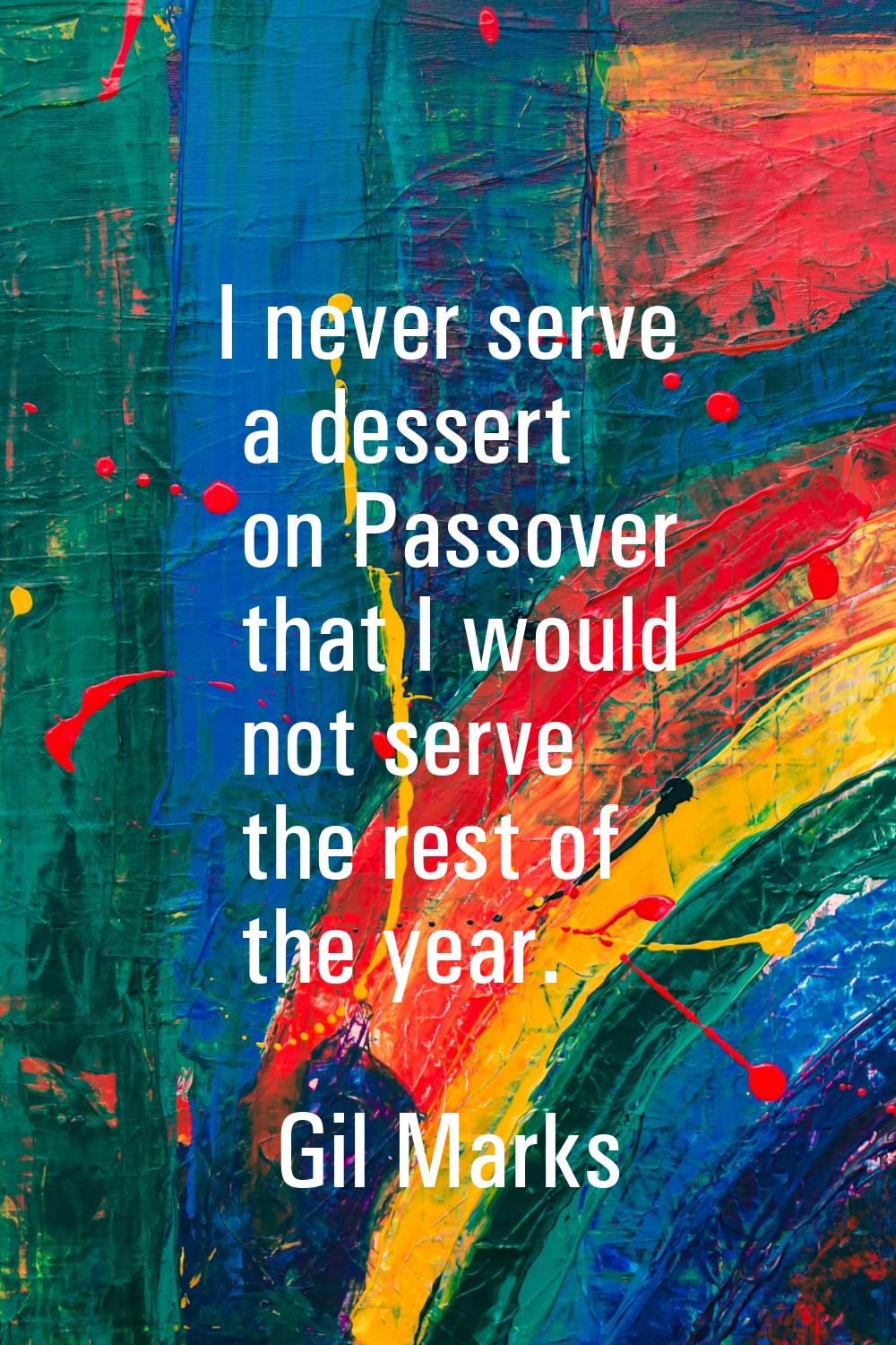 I never serve a dessert on Passover that I would not serve the rest of the year.
