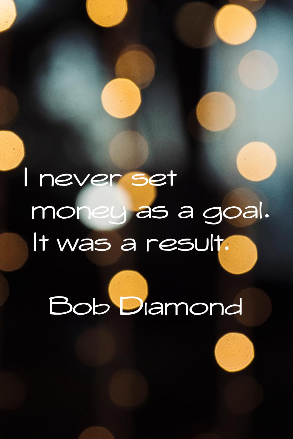 I never set money as a goal. It was a result.