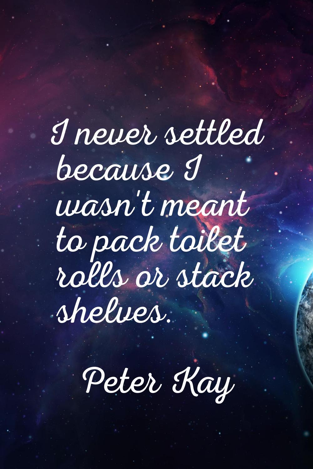 I never settled because I wasn't meant to pack toilet rolls or stack shelves.
