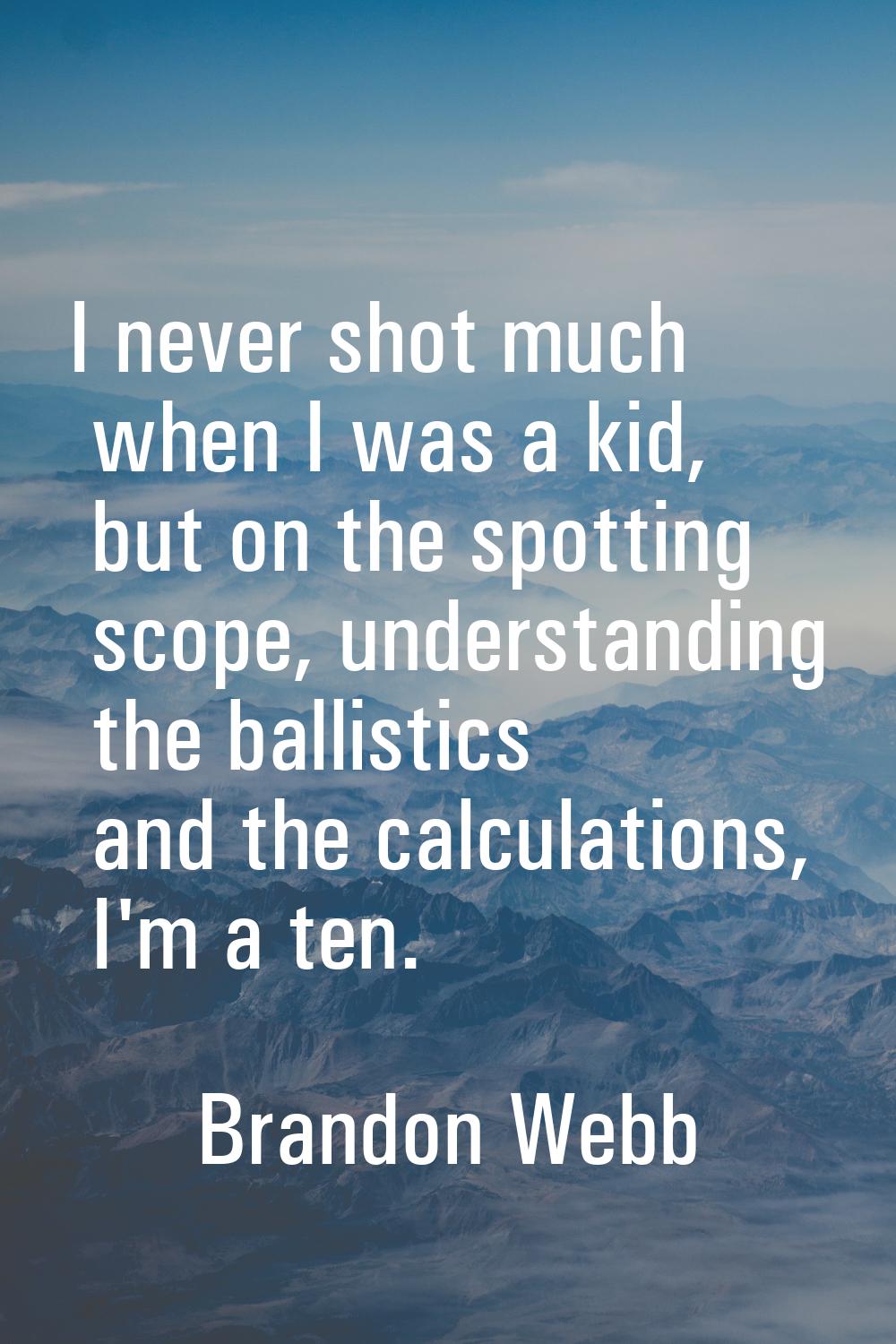 I never shot much when I was a kid, but on the spotting scope, understanding the ballistics and the