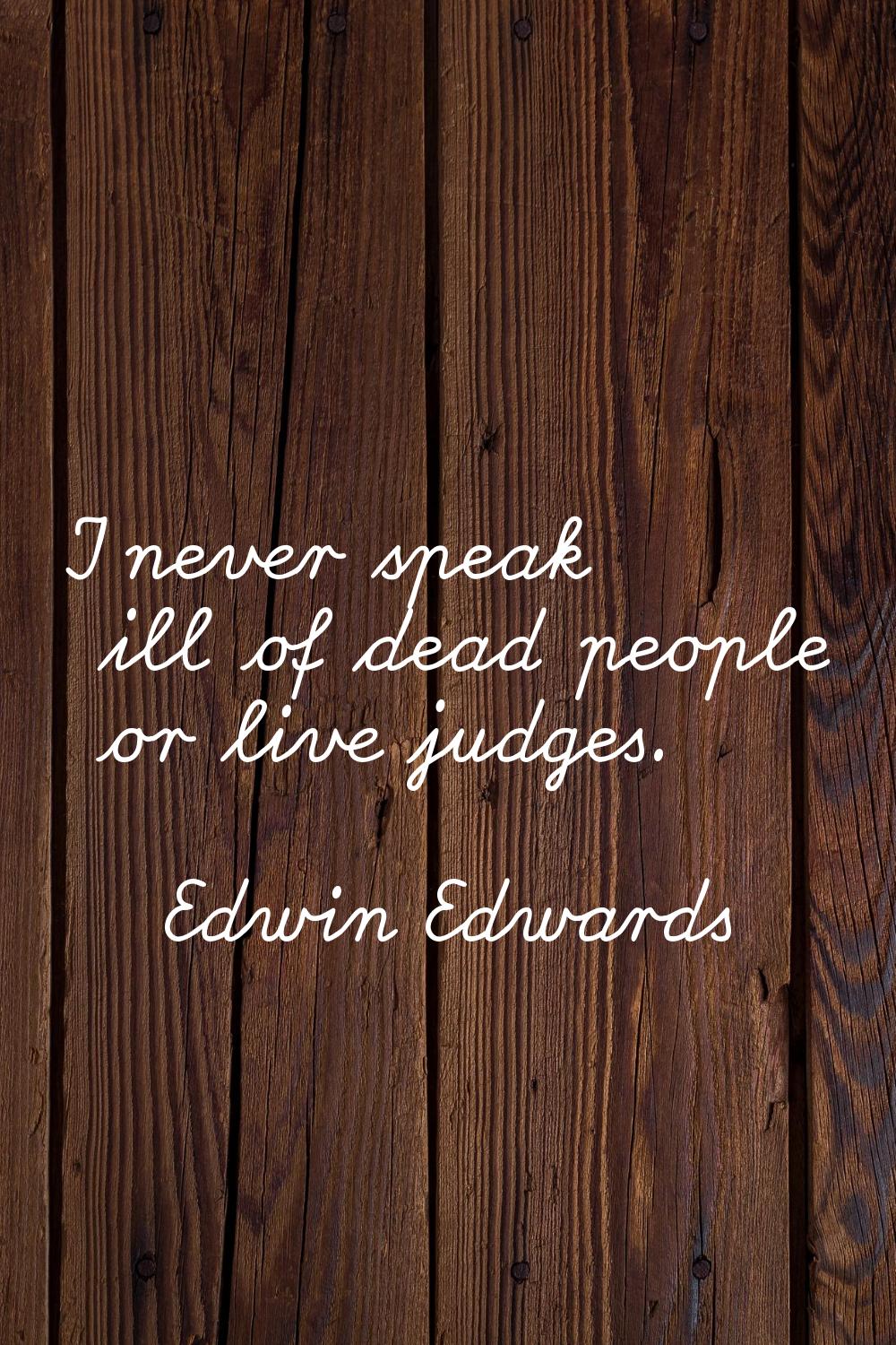 I never speak ill of dead people or live judges.