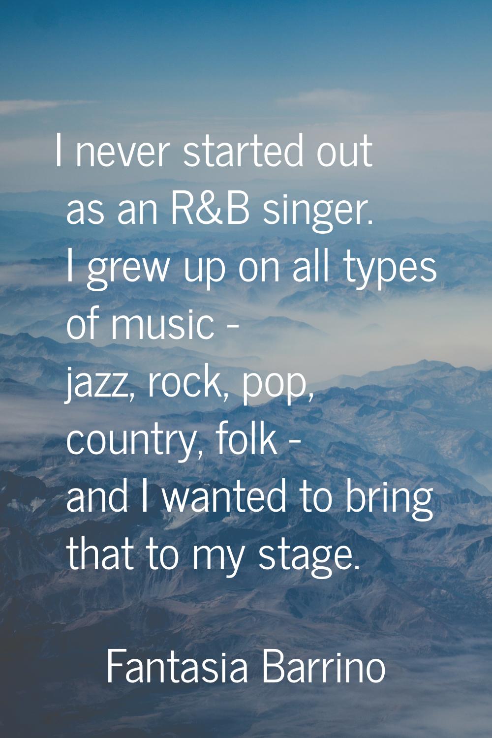 I never started out as an R&B singer. I grew up on all types of music - jazz, rock, pop, country, f