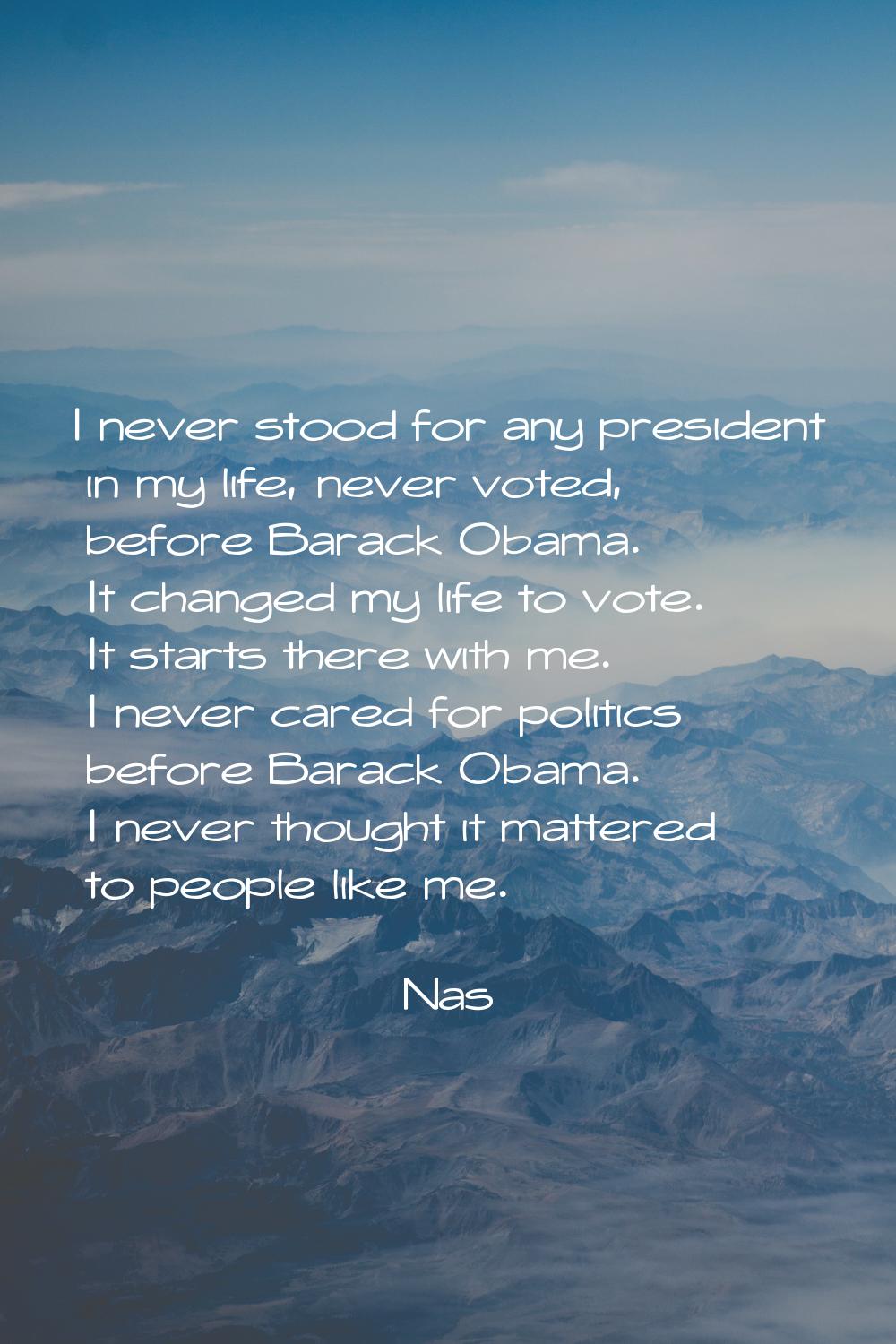 I never stood for any president in my life, never voted, before Barack Obama. It changed my life to