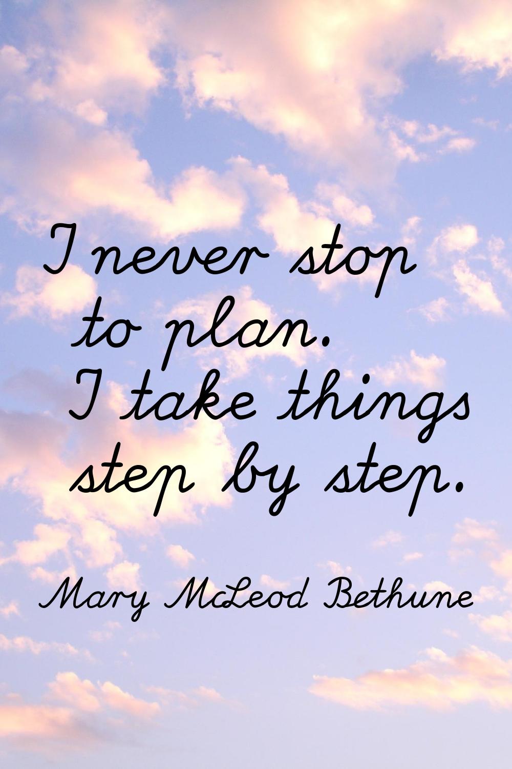 I never stop to plan. I take things step by step.