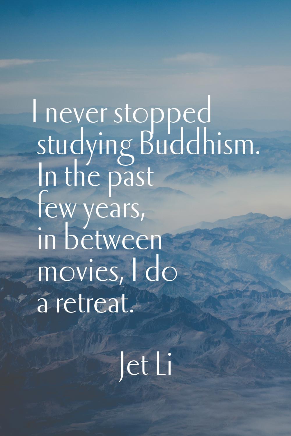 I never stopped studying Buddhism. In the past few years, in between movies, I do a retreat.