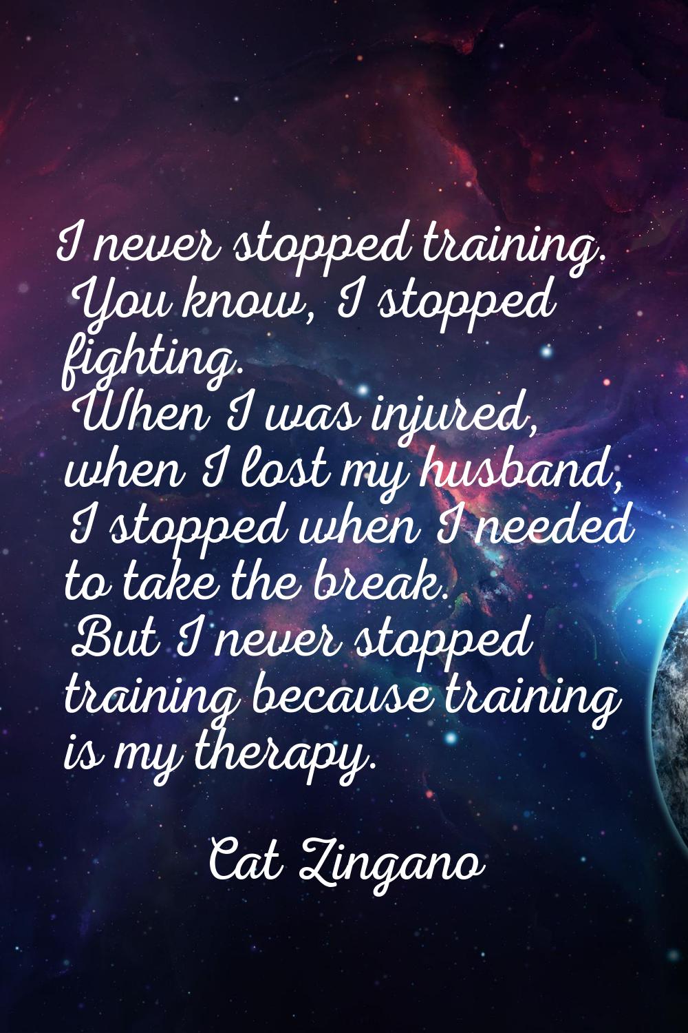 I never stopped training. You know, I stopped fighting. When I was injured, when I lost my husband,